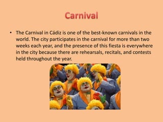 Music in thecarnivalThe style of the music is absolutely free and unstructured. It can be a well-known form, an original composition, or even a spoken-word recitation. The Couplet is sung by the chirigotas, comparsas, choirs, and quartets. They are short satirical songs with a refrain. It is always related to the costume and the characterization  of the group. The Pasodoble is a longer song without a refrain, and it is usually (but not always) serious. It criticizes something that happened during the previous year or rendering an homage to someone. The Tango, with its characteristic “gaditano”rhythm is sung only by the choirs, accompanied by their orchestras, and they are mostly poetical compositions.  All groups sing The Potpourri,. They change the lyrics of a very popular song of the year or any other kind of music. They are very funny. 