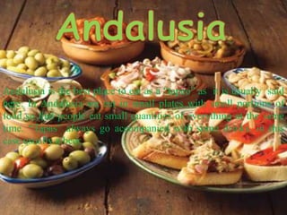 AndalusiaAndalusia is the best place to eat as a “tapeo” as  it is usually  said here. In Andalusia we eat in small plates with small portions of food so that people eat small quantities of everything at the same time. “Tapas” always go accompanied with some drinks. in this case usually a beer. 