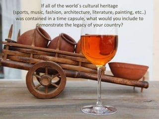 If all of the world´s cultural heritage
(sports, music, fashion, architecture, literature, painting, etc..)
was contained in a time capsule, what would you include to
demonstrate the legacy of your country?
 
