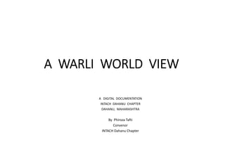 A  WARLI  WORLD  VIEW
A   DIGITAL  DOCUMENTATION
INTACH  DAHANU  CHAPTER
DAHANU,  MAHARASHTRA
By  Phiroza Tafti
Convenor
INTACH Dahanu Chapter
 