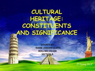 CULTURAL
HERITAGE:
CONSTITUENTS
AND SIGNIFICANCE
EFFORTS BY:
NAME :HIMANI GUPTA
ROLL NO:131106
SECTION:B
 