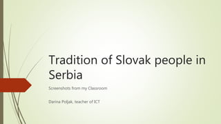 Tradition of Slovak people in
Serbia
Screenshots from my Classroom
Darina Poljak, teacher of ICT
 