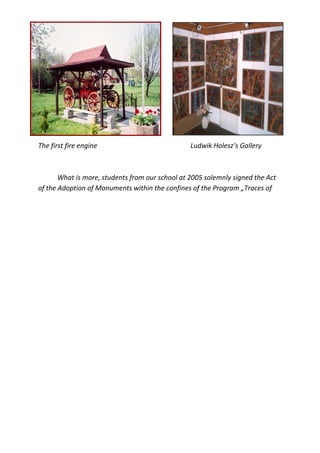 The first fire engine                            Ludwik Holesz’s Gallery



       What is more, students from our school at 2005 solemnly signed the Act
of the Adoption of Monuments within the confines of the Program „Traces of
 