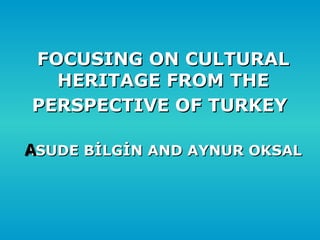 FOCUSING ON CULTURAL HERITAGE FROM THE PERSPECTIVE OF TURKEY   ASUDE BİLGİN AND AYNUR OKSAL 
