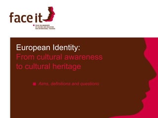 European Identity:  From cultural awareness  to cultural heritage Aims, definitions and questions 