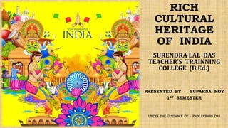 RICH
CULTURAL
HERITAGE
OF INDIA
SURENDRA LAL DAS
TEACHER’S TRAINNING
COLLEGE (B.Ed.)
PRESENTED BY - SUPARNA ROY
1ST SEMESTER
UNDER THE GUIDANCE OF - PROF. DEBASIS DAS
 