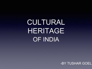 CULTURAL
HERITAGE
OF INDIA
-BY TUSHAR GOEL
 
