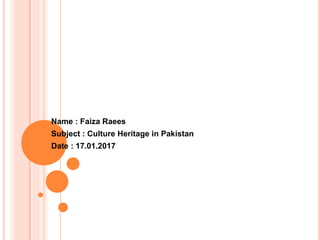 Name : Faiza Raees
Subject : Culture Heritage in Pakistan
Date : 17.01.2017
 