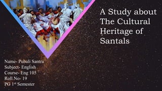 A Study about
The Cultural
Heritage of
Santals
Name- Pubali Santra
Subject- English
Course- Eng 105
Roll No- 19
PG 1st Semester
 