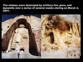 The statues were destroyed by artillery fire, guns, and
dynamite over a series of several weeks staring on March 2,
2001.
 