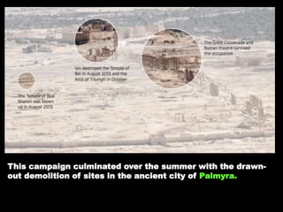 This campaign culminated over the summer with the drawn-
out demolition of sites in the ancient city of Palmyra.
 
