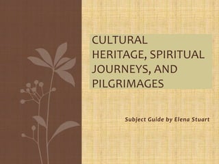 CULTURAL
HERITAGE, SPIRITUAL
JOURNEYS, AND
PILGRIMAGES
Subject Guide by Elena Stuart

 