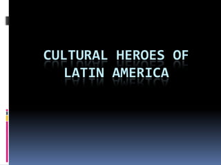 CULTURAL HEROES OF
LATIN AMERICA
 