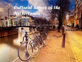 Cultural heroes of the
Netherlands
Made by
Ira Lazar
 