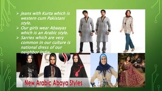  Jeans with Kurta which is
western cum Pakistani
style.
 Our girls wear Abaayas
which is an Arabic style.
 Sarries which are very
common in our culture is
national dress of our
neighbor India.
 