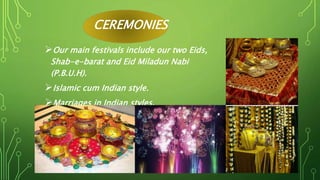 CEREMONIES
Our main festivals include our two Eids,
Shab-e-barat and Eid Miladun Nabi
(P.B.U.H).
Islamic cum Indian style.
Marriages in Indian styles.
 