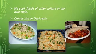  We cook foods of other culture in our
own style.
 Chines rice in Desi style.
 