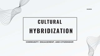 HYBRIDIZATION
CULTURAL
COMMUNITY ENGAGEMENT, AND CITIZENSHIP.
HUMSS
 