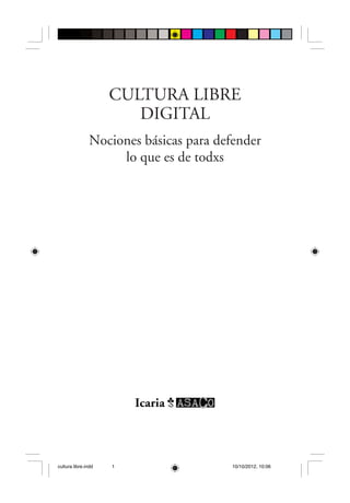 CULTURA LIBRE 
DIGITAL 
Nociones básicas para defender 
lo que es de todxs 
cultura libre.indd 1 10/10/2012, 10:06 
 