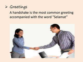  Greetings 
A handshake is the most common greeting 
accompanied with the word "Selamat” 
 