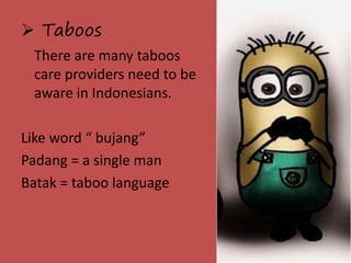  Taboos 
There are many taboos 
care providers need to be 
aware in Indonesians. 
Like word “ bujang” 
Padang = a single man 
Batak = taboo language 
 