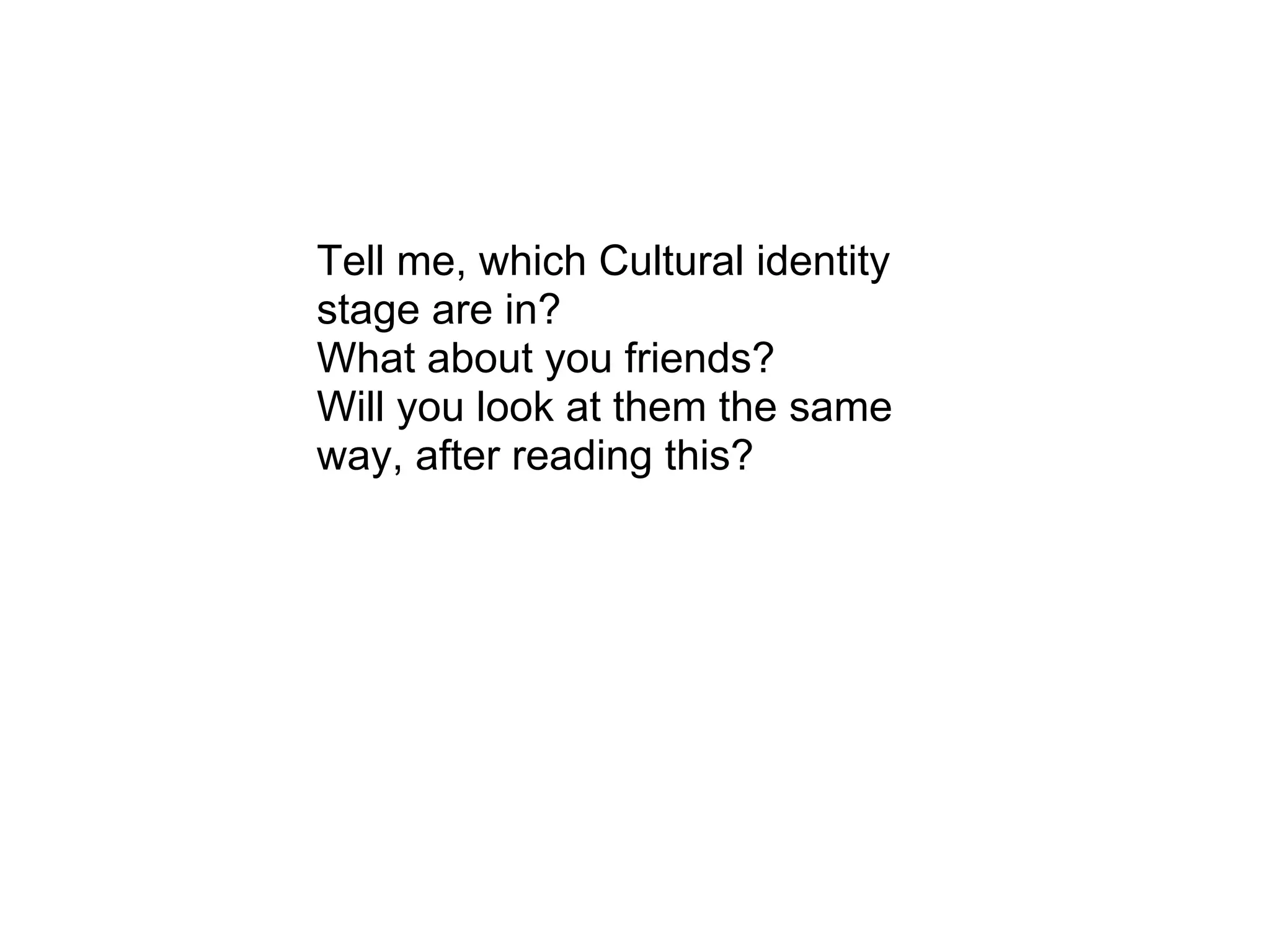 Tell me, which Cultural identity
stage are in?
What about you friends?
Will you look at them the same
way, after reading this?
 