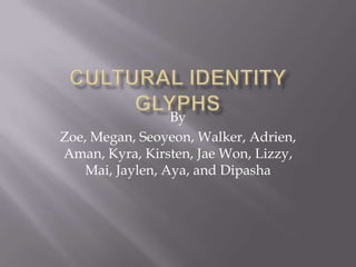 Cultural Identity Glyphs By Zoe, Megan, Seoyeon, Walker, Adrien, Aman, Kyra, Kirsten, Jae Won, Lizzy, Mai, Jaylen, Aya, and Dipasha 