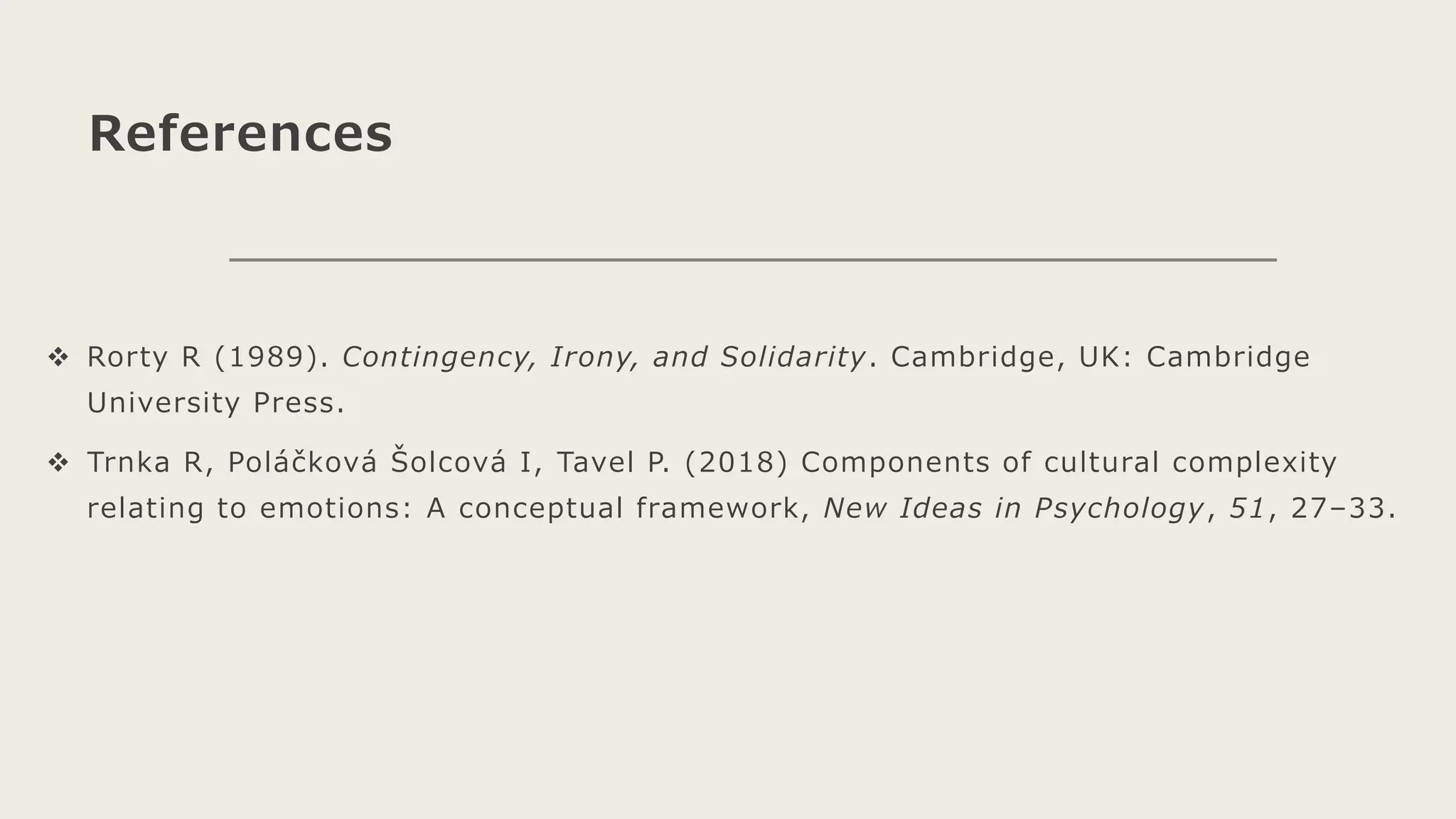 References
 Rorty R (1989). Contingency, Irony, and Solidarity. Cambridge, UK: Cambridge
University Press.
 Trnka R, Poláčková Šolcová I, Tavel P. (2018) Components of cultural complexity
relating to emotions: A conceptual framework, New Ideas in Psychology, 51, 27–33.
 