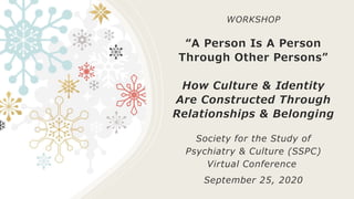WORKSHOP
“A Person Is A Person
Through Other Persons”
How Culture & Identity
Are Constructed Through
Relationships & Belonging
Society for the Study of
Psychiatry & Culture (SSPC)
Virtual Conference
September 25, 2020
 