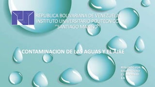 REPUBLICA BOLIVARIANA DE VENEZUELA
INSTITUTO UNIVERSITARIO POLITECNICO
‘’SANTIAGO MARIÑO’’
CONTAMINACION DE LAS AGUAS Y EL AIRE
REALIZADO POR:
Ernesto Key #42
C.I: 24.720.539
1 A
 