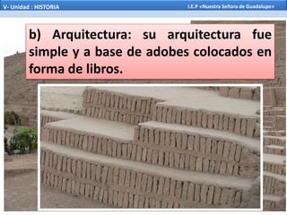 b) Arquitectura: su arquitectura fue
simple y a base de adobes colocados en
forma de libros.
V- Unidad : HISTORIA I.E.P «Nuestra Señora de Guadalupe»
 