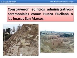 Construyeron edificios administrativos-
ceremoniales como: Huaca Pucllana o
las huacas San Marcos.
V- Unidad : HISTORIA I.E.P «Nuestra Señora de Guadalupe»
 