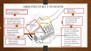 ARQUITECTURA Y FUNCIÓN
• RECINTO
PRINCIPAL.
PLATAFORMA SUPERIOS
CON RECINTOS
• SE UBICA EN LA
PARTE MAS ALTA
DE LA PIRAMIDE
• CUYA CIMA HAY 17
RECINTOS DE
DIMENSIONES
VARIADAS.
• se alojó la imagen del
dios supremo del
Templo Viejo de
Pachacamac.
• ESTA COMUNICADA
POR VANOS
ANGOSTOS.
• por ser el de mayor
tamaño y complejidad
pues presenta dos
banquetas adosadas a
los muros norte y oeste,
hornacinas anchas en el
muro sur y diseños
policromos decorando
los muros
 