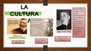Investigadores:
LA
CULTURA
LIMA
Max Uhle
Jacinto Jijón y
Caamaño
El padre Villar
Córdoba (1935),
estudia
etimológicament
e los nombres
de los
asentamientos
de la cultura
Lima
planteando que
se tratan de
expresiones
aymaras.
El padre Villar
Córdoba
 