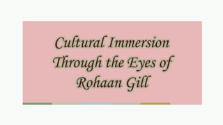 Cultural Immersion
Through the Eyes of
Rohaan Gill
 