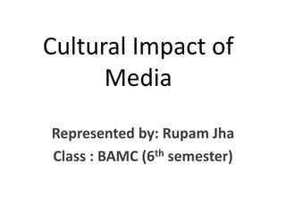 Cultural Impact of
Media
Represented by: Rupam Jha
Class : BAMC (6th semester)
 