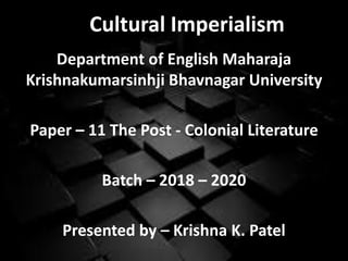 Cultural Imperialism
Department of English Maharaja
Krishnakumarsinhji Bhavnagar University
Paper – 11 The Post - Colonial Literature
Batch – 2018 – 2020
Presented by – Krishna K. Patel
 