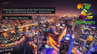 Cultural Implications of the Fast Food Industry
in the United Arab Emirates – Zambrero’s
By: Jessica Brereton
 