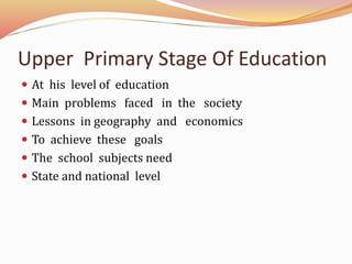 Upper Primary Stage Of Education
At his level of education
Main problems faced in the society
Lessons in geography and economics
To achieve these goals
The school subjects need
State and national level