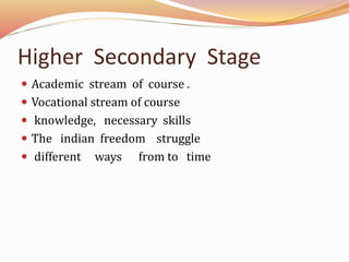 Higher Secondary Stage
Academic stream of course .
Vocational stream of course
knowledge, necessary skills
The indian freedom struggle
different ways from to time