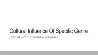 Cultural Influence Of Specific Genre
LOOKING INTO THE CULTURAL INFLUENCE
 