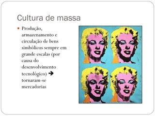 Cultura de massa  Produção, armazenamento e circulação de bens simbólicos sempre em grande escalas (por causa do desenvolvimento tecnológico)    tornaram-se mercadorias 