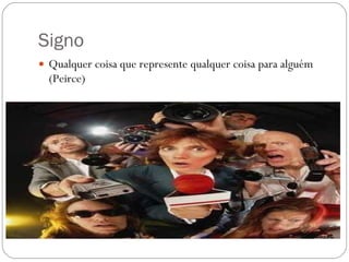 Signo Qualquer coisa que represente qualquer coisa para alguém (Peirce) 