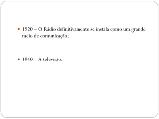 1920 – O Rádio definitivamente se instala como um grande meio de comunicação; 1940 – A televisão. 