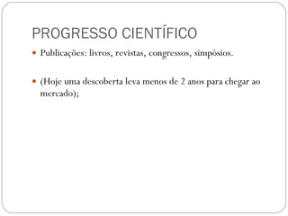 PROGRESSO CIENTÍFICO Publicações: livros, revistas, congressos, simpósios. (Hoje uma descoberta leva menos de 2 anos para chegar ao mercado); 