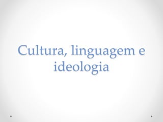 Cultura, linguagem e 
ideologia 
 