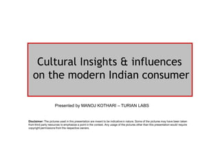 India- Cultural Insights
& the influences on modern Indian consumer
Presented by MANOJ KOTHARI – TURIAN LABS
Disclaimer: The pictures used in this presentation are meant to be indicative in nature. Some of the pictures may have been taken
from third party resources to emphasize a point in the context. Any usage of the pictures other than this presentation would require
copyright permissions from the respective owners.
 