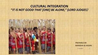 CULTURAL INTEGRATION
“IT IS NOT GOOD THAT [ONE] BE ALONE,” (LORD JUDGES)
PREPARED BY:
MANISHA & HASAN
11/15/2017
 