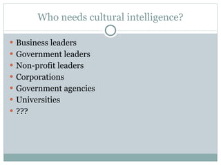 Who needs cultural intelligence? Business leaders Government leaders Non-profit leaders Corporations Government agencies Universities ??? 
