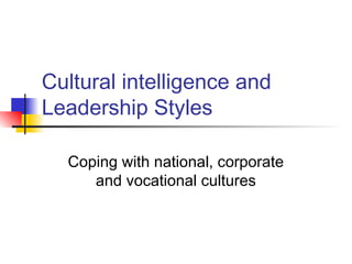 Cultural intelligence and
Leadership Styles

  Coping with national, corporate
     and vocational cultures
 